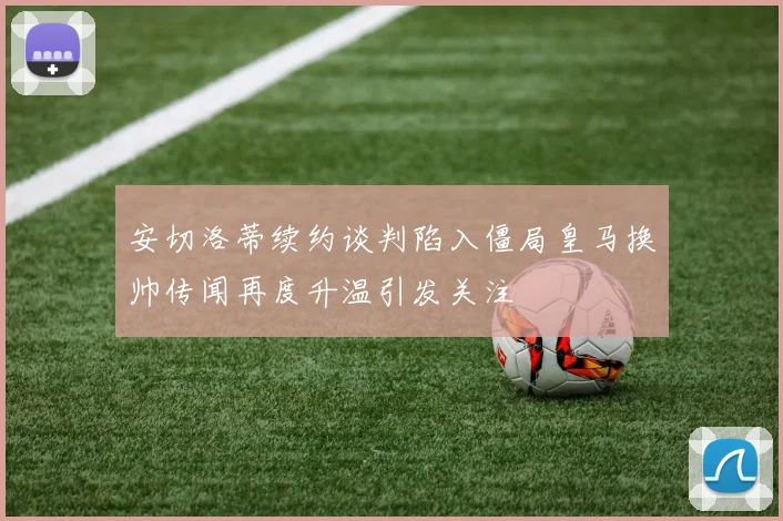 安切洛蒂续约谈判陷入僵局皇马换帅传闻再度升温引发关注